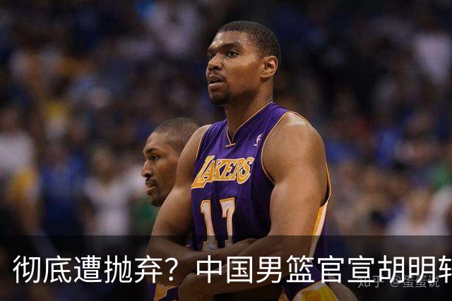 彻底遭抛弃？中国男篮官宣胡明轩离队，连续2场热身赛均遭冷藏
